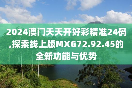 2024澳门天天开好彩精准24码,探索线上版MXG72.92.45的全新功能与优势