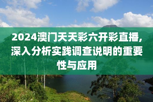 2024澳门天天彩六开彩直播,深入分析实践调查说明的重要性与应用