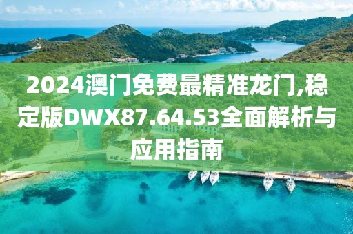 2024澳门免费最精准龙门,稳定版DWX87.64.53全面解析与应用指南