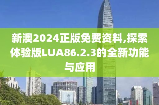 新澳2024正版免费资料,探索体验版LUA86.2.3的全新功能与应用