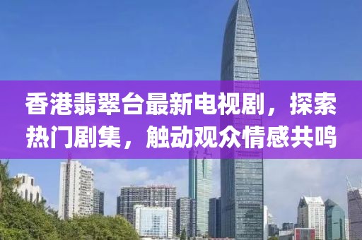 香港翡翠台最新电视剧，探索热门剧集，触动观众情感共鸣