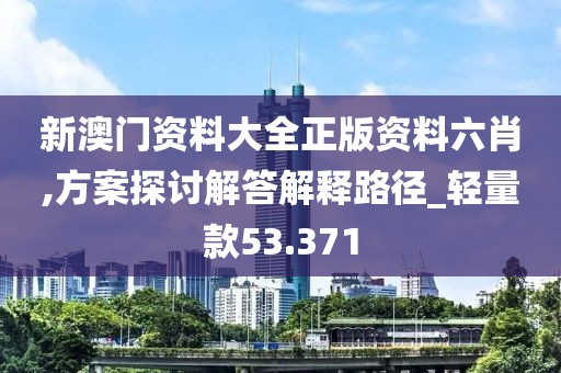 新澳门资料大全正版资料六肖,方案探讨解答解释路径_轻量款53.371