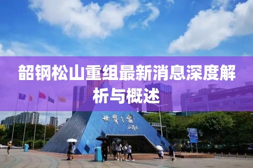 韶钢松山重组最新消息深度解析与概述
