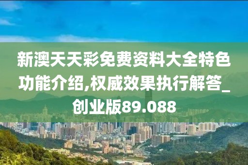 新澳天天彩免费资料大全特色功能介绍,权威效果执行解答_创业版89.088