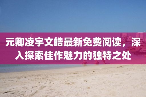 元卿凌宇文皓最新免费阅读，深入探索佳作魅力的独特之处