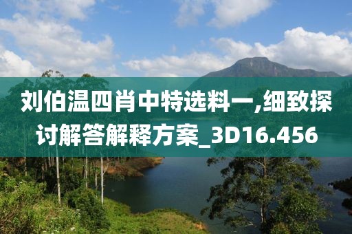 刘伯温四肖中特选料一,细致探讨解答解释方案_3D16.456