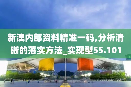 新澳内部资料精准一码,分析清晰的落实方法_实现型55.101