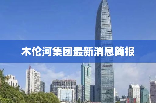 木伦河集团最新消息简报