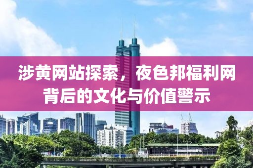 涉黄网站探索，夜色邦福利网背后的文化与价值警示