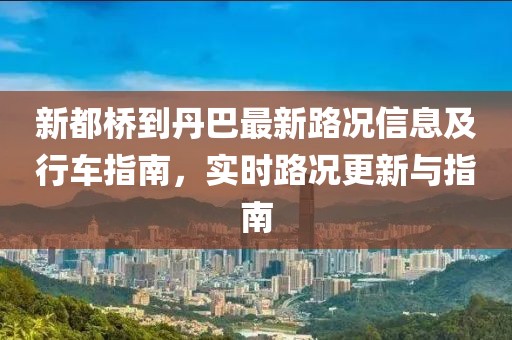 新都桥到丹巴最新路况信息及行车指南，实时路况更新与指南