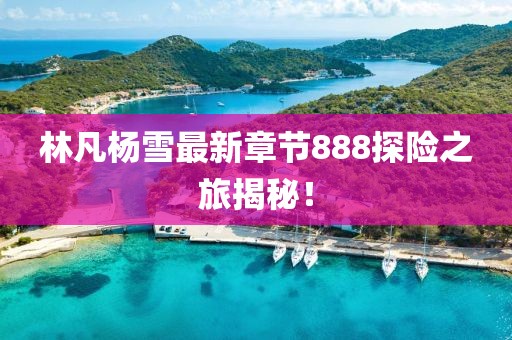林凡杨雪最新章节888探险之旅揭秘！