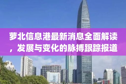 萝北信息港最新消息全面解读，发展与变化的脉搏跟踪报道