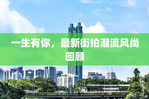 一生有你，最新街拍潮流风尚回顾