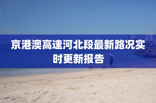 京港澳高速河北段最新路况实时更新报告