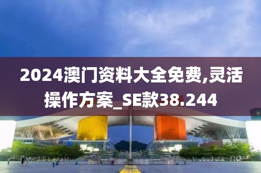 2024澳门资料大全免费,灵活操作方案_SE款38.244