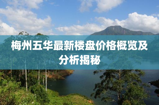 梅州五华最新楼盘价格概览及分析揭秘