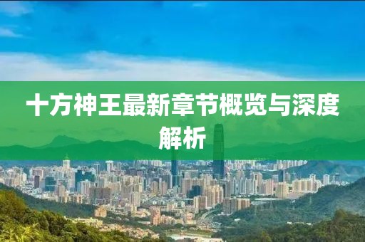 十方神王最新章节概览与深度解析