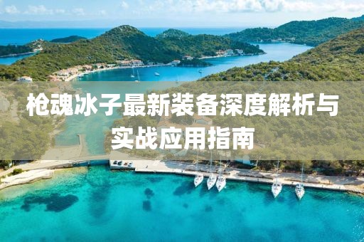 枪魂冰子最新装备深度解析与实战应用指南