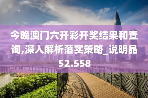 今晚澳门六开彩开奖结果和查询,深入解析落实策略_说明品52.558