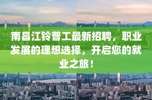 南昌江铃普工最新招聘，职业发展的理想选择，开启您的就业之旅！