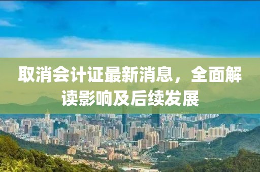 取消会计证最新消息，全面解读影响及后续发展