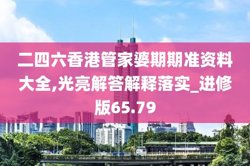 二四六香港管家婆期期准资料大全,光亮解答解释落实_进修版65.79