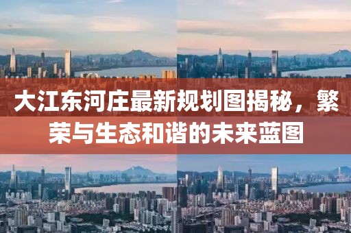 大江东河庄最新规划图揭秘，繁荣与生态和谐的未来蓝图