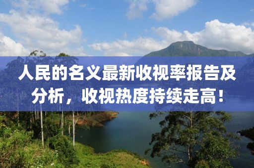 人民的名义最新收视率报告及分析，收视热度持续走高！