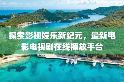 探索影视娱乐新纪元，最新电影电视剧在线播放平台