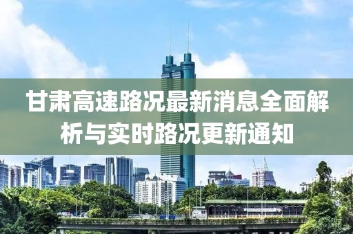 甘肃高速路况最新消息全面解析与实时路况更新通知