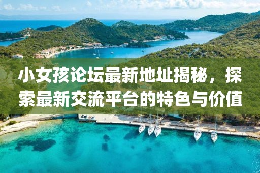 小女孩论坛最新地址揭秘，探索最新交流平台的特色与价值
