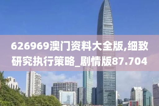 626969澳门资料大全版,细致研究执行策略_剧情版87.704