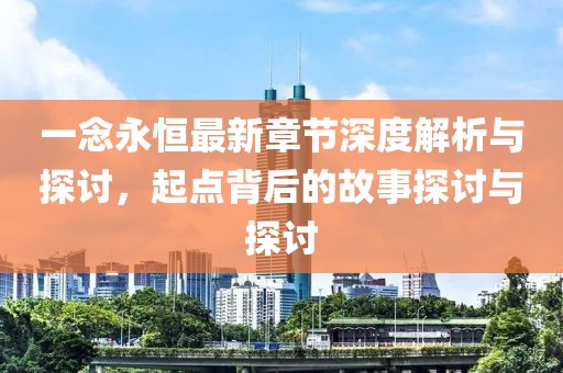 一念永恒最新章节深度解析与探讨，起点背后的故事探讨与探讨