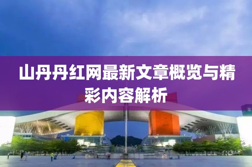 山丹丹红网最新文章概览与精彩内容解析