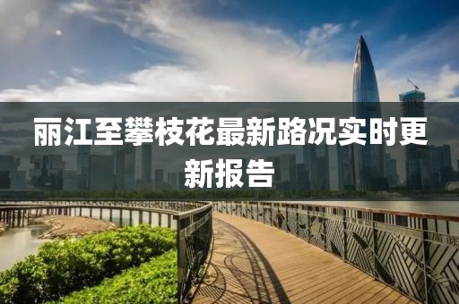 丽江至攀枝花最新路况实时更新报告