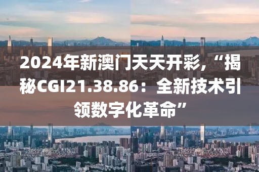 2024年新澳门天天开彩,“揭秘CGI21.38.86：全新技术引领数字化革命”