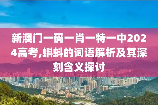 新澳门一码一肖一特一中2024高考,蝌蚪的词语解析及其深刻含义探讨
