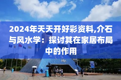 2024年天天开好彩资料,介石与风水学：探讨其在家居布局中的作用