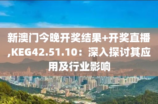 新澳门今晚开奖结果+开奖直播,KEG42.51.10：深入探讨其应用及行业影响