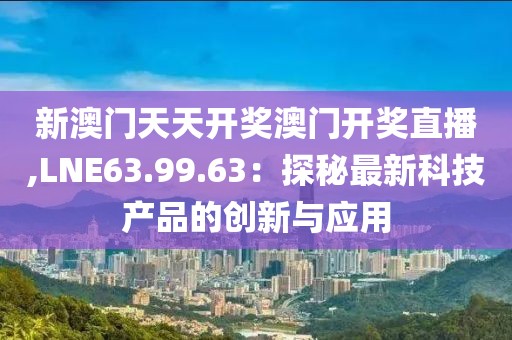新澳门天天开奖澳门开奖直播,LNE63.99.63：探秘最新科技产品的创新与应用