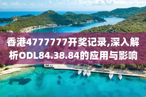 香港4777777开奖记录,深入解析ODL84.38.84的应用与影响