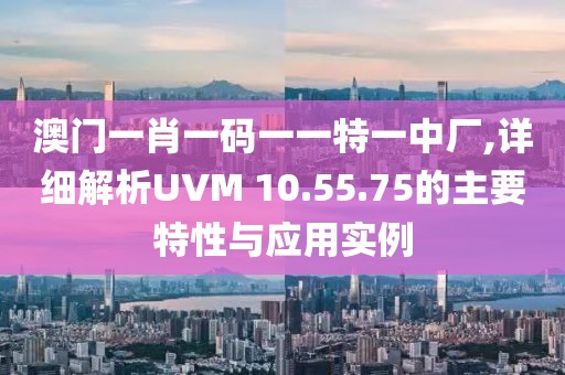 澳门一肖一码一一特一中厂,详细解析UVM 10.55.75的主要特性与应用实例