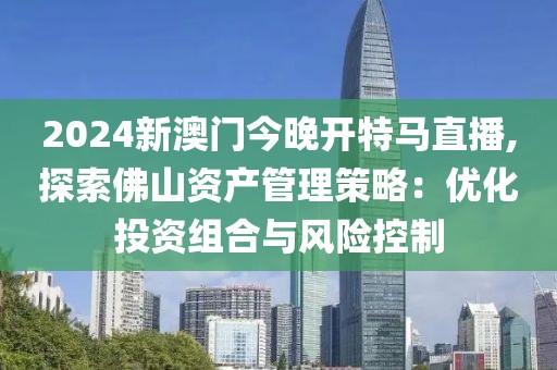 2024新澳门今晚开特马直播,探索佛山资产管理策略：优化投资组合与风险控制