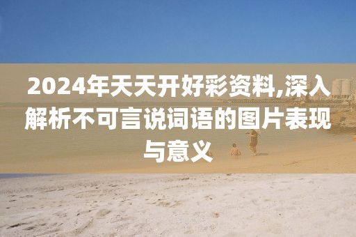 2024年天天开好彩资料,深入解析不可言说词语的图片表现与意义