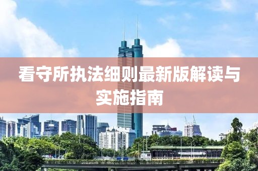 看守所执法细则最新版解读与实施指南