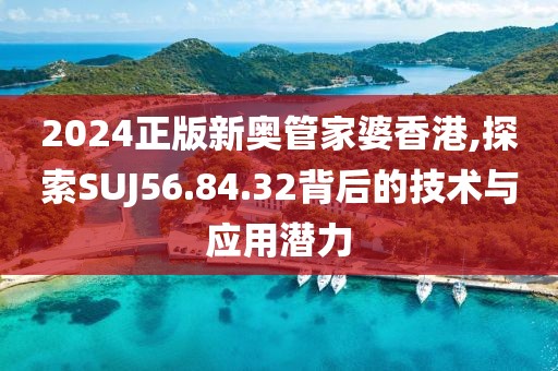 2024正版新奥管家婆香港,探索SUJ56.84.32背后的技术与应用潜力