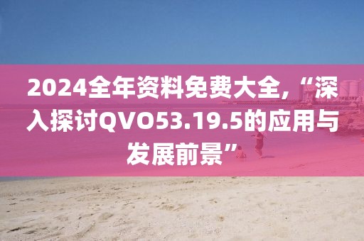 2024全年资料免费大全,“深入探讨QVO53.19.5的应用与发展前景”