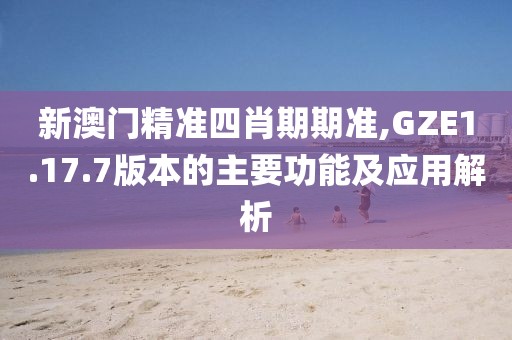 新澳门精准四肖期期准,GZE1.17.7版本的主要功能及应用解析