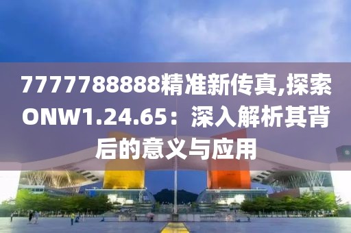 7777788888精准新传真,探索ONW1.24.65：深入解析其背后的意义与应用