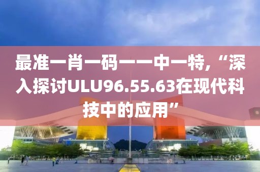 最准一肖一码一一中一特,“深入探讨ULU96.55.63在现代科技中的应用”